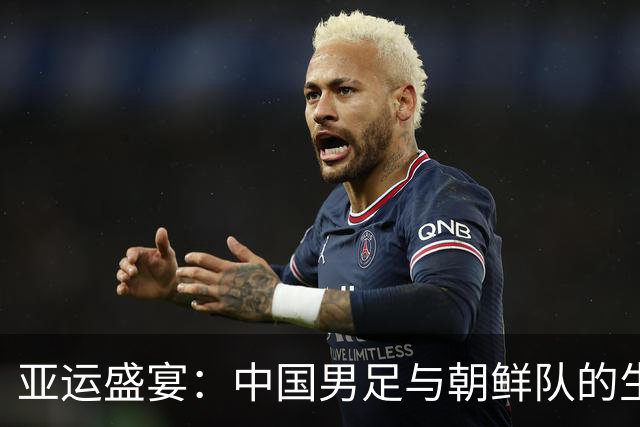 亚运盛宴：中国男足与朝鲜队的生死之战即将开启！